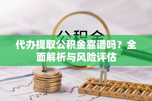 卫滨代办提取公积金靠谱吗？全面解析与风险评估