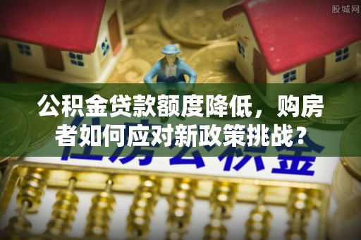 卫滨公积金贷款额度降低，购房者如何应对新政策挑战？