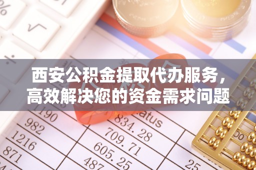 卫滨西安公积金提取代办服务，高效解决您的资金需求问题