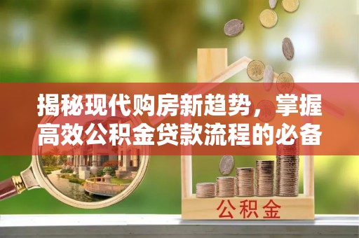 卫滨揭秘现代购房新趋势，掌握高效公积金贷款流程的必备指南