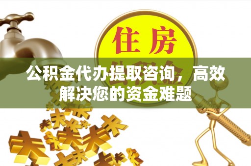 卫滨公积金代办提取咨询，高效解决您的资金难题