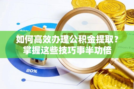 卫滨如何高效办理公积金提取？掌握这些技巧事半功倍