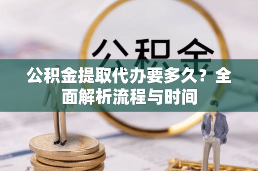 卫滨公积金提取代办要多久？全面解析流程与时间