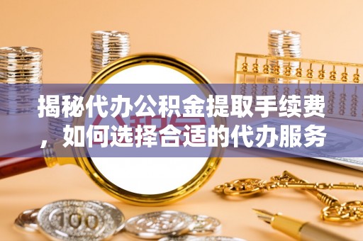 卫滨揭秘代办公积金提取手续费，如何选择合适的代办服务？