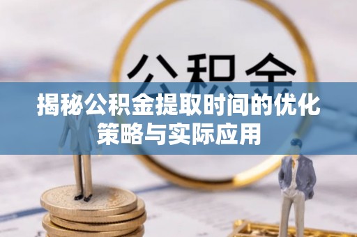 卫滨揭秘公积金提取时间的优化策略与实际应用