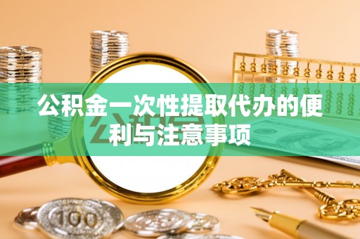 卫滨公积金一次性提取代办的便利与注意事项