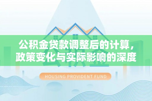 卫滨公积金贷款调整后的计算，政策变化与实际影响的深度解析