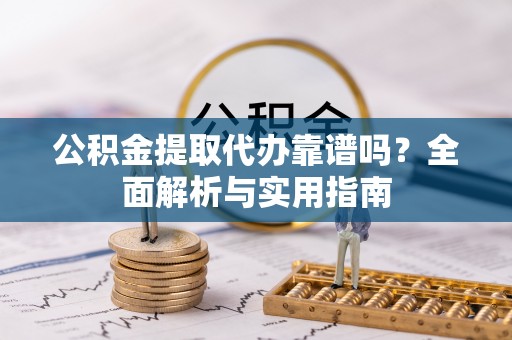 卫滨公积金提取代办靠谱吗？全面解析与实用指南