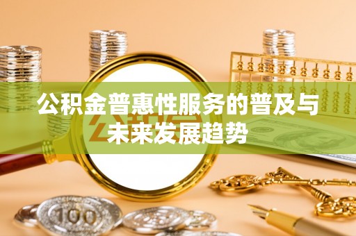 卫滨公积金普惠性服务的普及与未来发展趋势