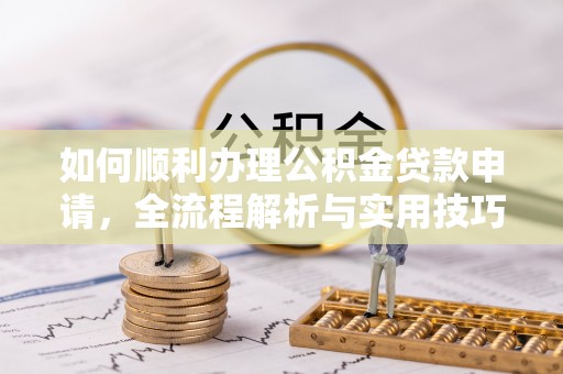 卫滨如何顺利办理公积金贷款申请，全流程解析与实用技巧