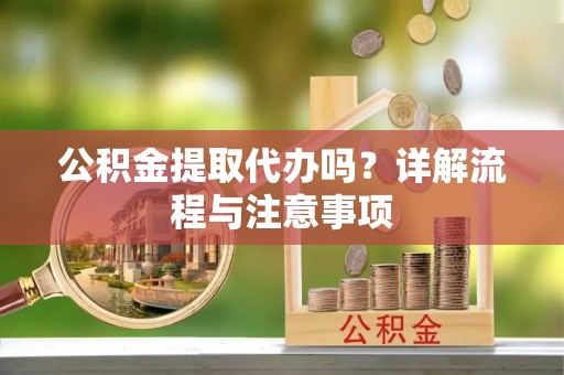 卫滨公积金提取代办吗？详解流程与注意事项