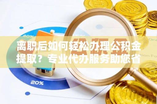 卫滨离职后如何轻松办理公积金提取？专业代办服务助您省心省力