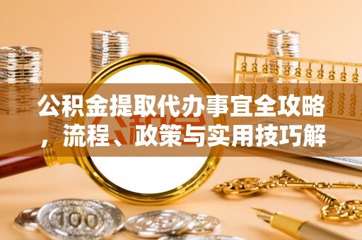 卫滨公积金提取代办事宜全攻略，流程、政策与实用技巧解析