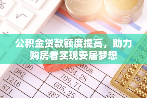 卫滨公积金贷款额度提高，助力购房者实现安居梦想