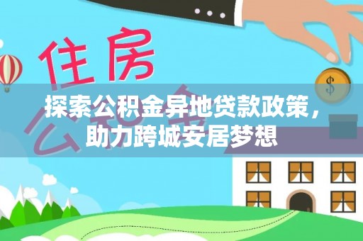 卫滨探索公积金异地贷款政策，助力跨城安居梦想