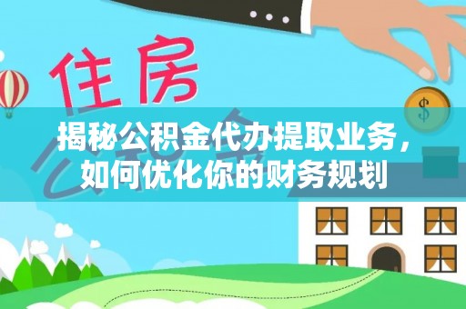 卫滨揭秘公积金代办提取业务，如何优化你的财务规划