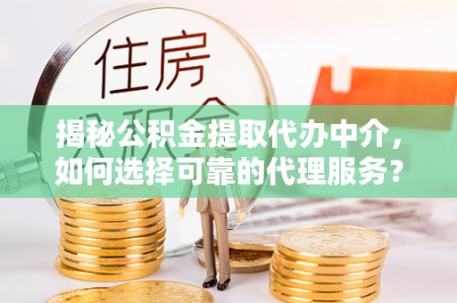 卫滨揭秘公积金提取代办中介，如何选择可靠的代理服务？