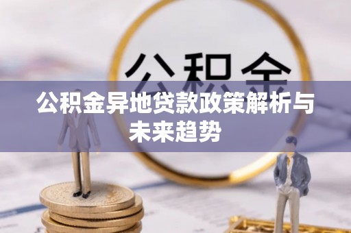卫滨公积金异地贷款政策解析与未来趋势