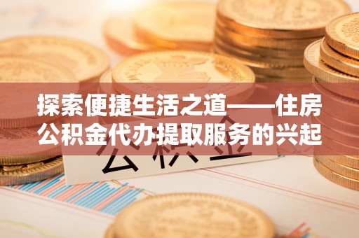 卫滨探索便捷生活之道——住房公积金代办提取服务的兴起与未来