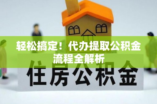 卫滨轻松搞定！代办提取公积金流程全解析