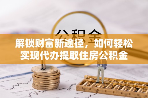 卫滨解锁财富新途径，如何轻松实现代办提取住房公积金