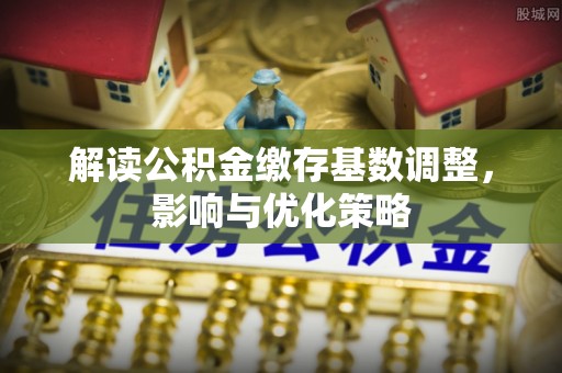 卫滨解读公积金缴存基数调整，影响与优化策略