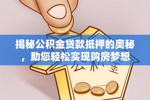 卫滨揭秘公积金贷款抵押的奥秘，助您轻松实现购房梦想