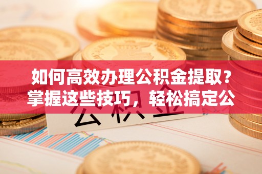卫滨如何高效办理公积金提取？掌握这些技巧，轻松搞定公积金代办提取