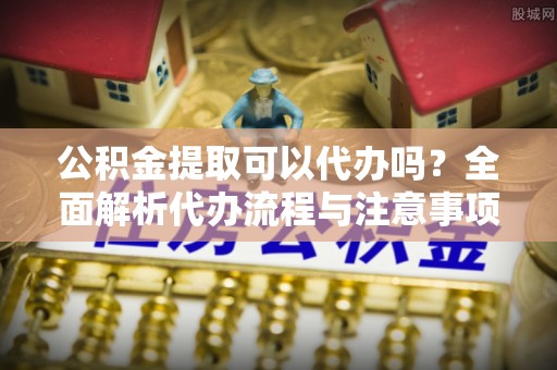 卫滨公积金提取可以代办吗？全面解析代办流程与注意事项