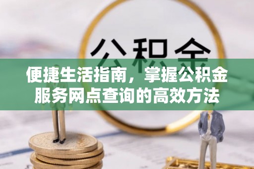 卫滨便捷生活指南，掌握公积金服务网点查询的高效方法
