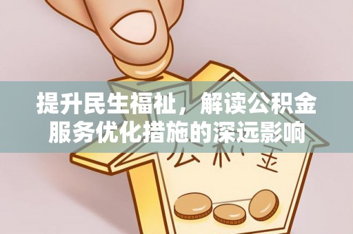 卫滨提升民生福祉，解读公积金服务优化措施的深远影响